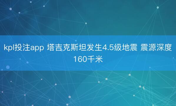 kpl投注app 塔吉克斯坦发生4.5级地震 震源深度160千米