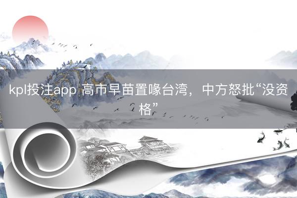 kpl投注app 高市早苗置喙台湾，中方怒批“没资格”