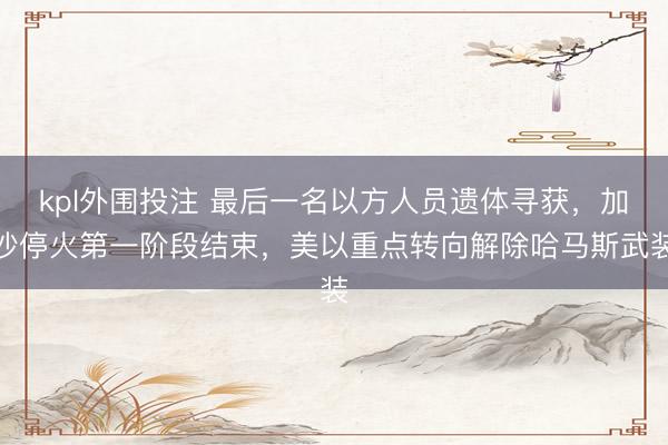 kpl外围投注 最后一名以方人员遗体寻获，加沙停火第一阶段结束，美以重点转向解除哈马斯武装