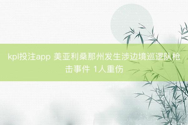 kpl投注app 美亚利桑那州发生涉边境巡逻队枪击事件 1人重伤