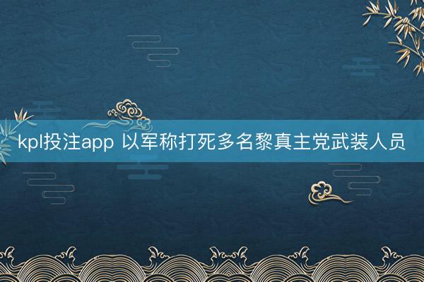 kpl投注app 以军称打死多名黎真主党武装人员