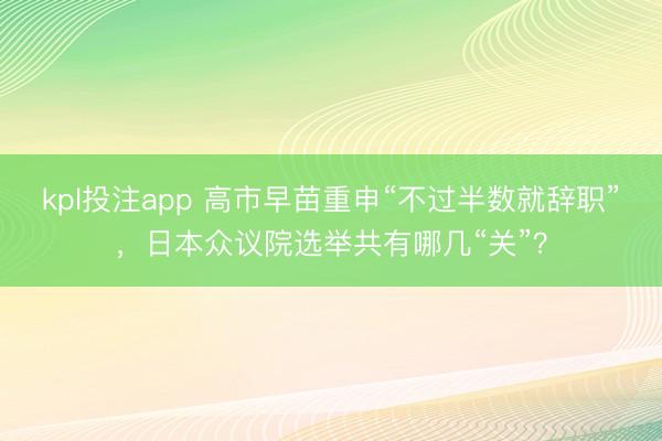 kpl投注app 高市早苗重申“不过半数就辞职”，日本众议院选举共有哪几“关”？