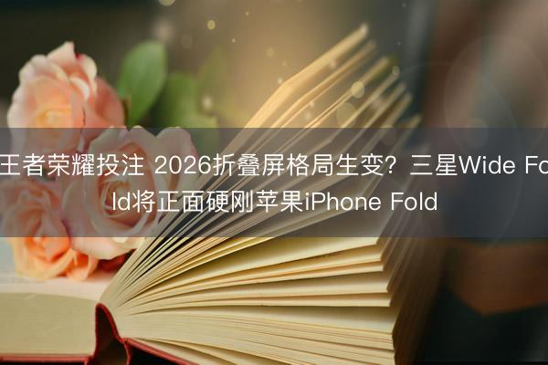 王者荣耀投注 2026折叠屏格局生变？三星Wide Fold将正面硬刚苹果iPhone Fold