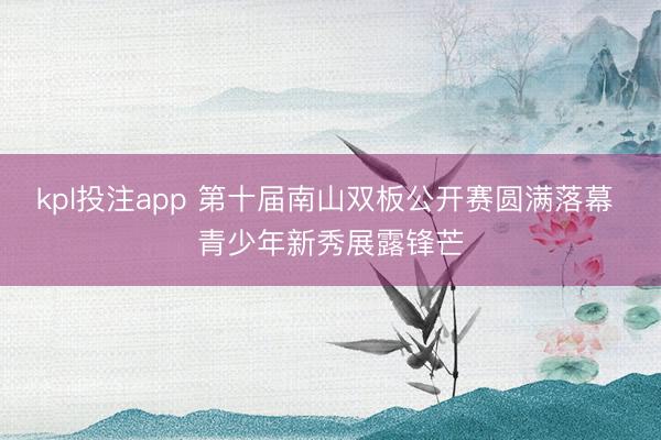 kpl投注app 第十届南山双板公开赛圆满落幕 青少年新秀展露锋芒