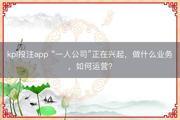 kpl投注app “一人公司”正在兴起，做什么业务，如何运营？