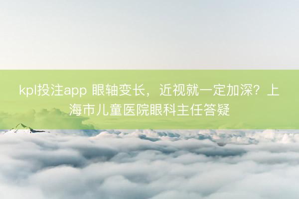 kpl投注app 眼轴变长，近视就一定加深？上海市儿童医院眼科主任答疑