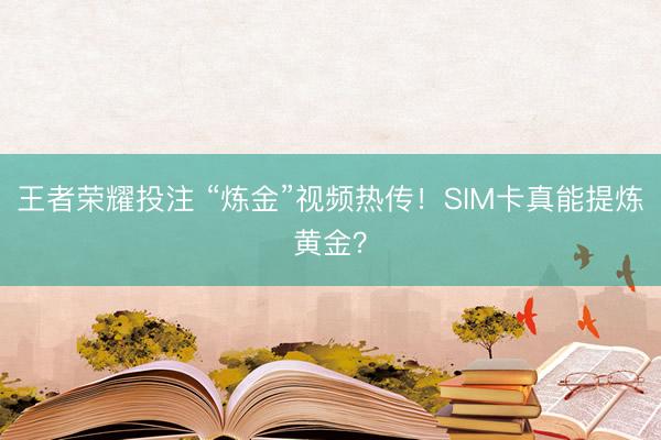 王者荣耀投注 “炼金”视频热传！SIM卡真能提炼黄金？