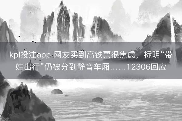 kpl投注app 网友买到高铁票很焦虑，标明“带娃出行”仍被分到静音车厢……12306回应