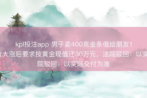 kpl投注app 男子卖400克金条借给朋友14万元，金价大涨后要求按黄金现值还30万元，法院驳回：以实际交付为准
