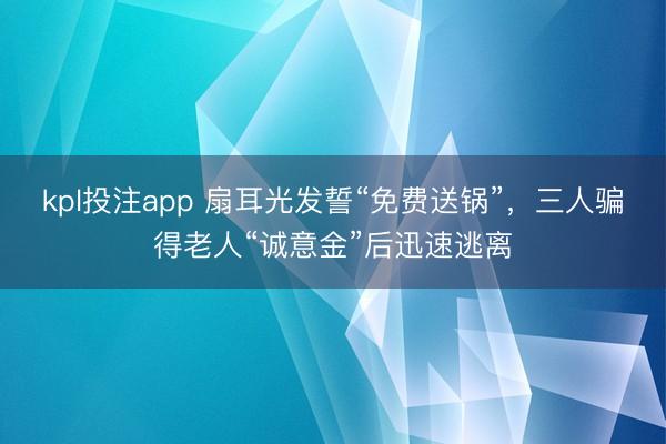 kpl投注app 扇耳光发誓“免费送锅”，三人骗得老人“诚意金”后迅速逃离