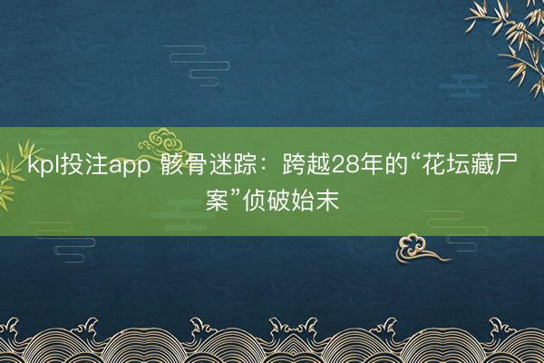 kpl投注app 骸骨迷踪：跨越28年的“花坛藏尸案”侦破始末