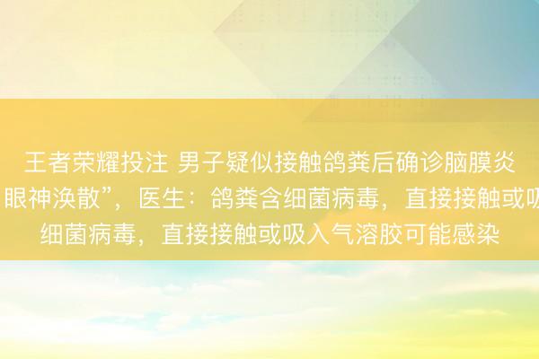 王者荣耀投注 男子疑似接触鸽粪后确诊脑膜炎，“每天头痛欲裂、眼神涣散”，医生：鸽粪含细菌病毒，直接接触或吸入气溶胶可能感染