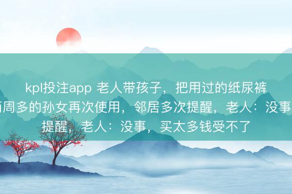 kpl投注app 老人带孩子，把用过的纸尿裤直接晒干后给仅两周多的孙女再次使用，邻居多次提醒，老人：没事，买太多钱受不了