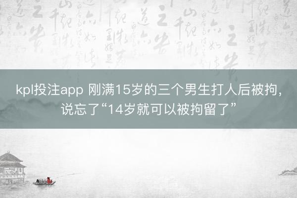 kpl投注app 刚满15岁的三个男生打人后被拘，说忘了“14岁就可以被拘留了”