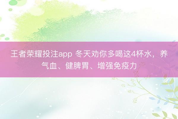 王者荣耀投注app 冬天劝你多喝这4杯水，养气血、健脾胃、增强免疫力