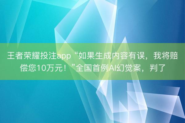王者荣耀投注app “如果生成内容有误，我将赔偿您10万元！”全国首例AI幻觉案，判了