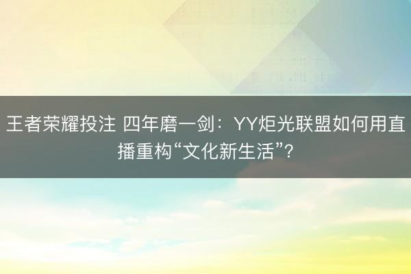 王者荣耀投注 四年磨一剑：YY炬光联盟如何用直播重构“文化新生活”？