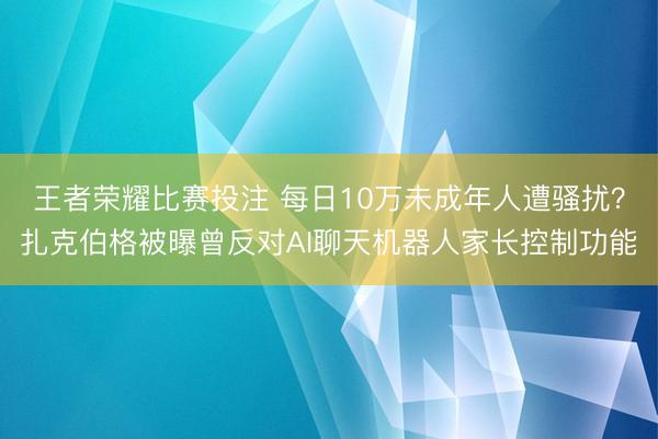 王者荣耀比赛投注 每日10万未成年人遭骚扰？扎克伯格被曝曾反对AI聊天机器人家长控制功能