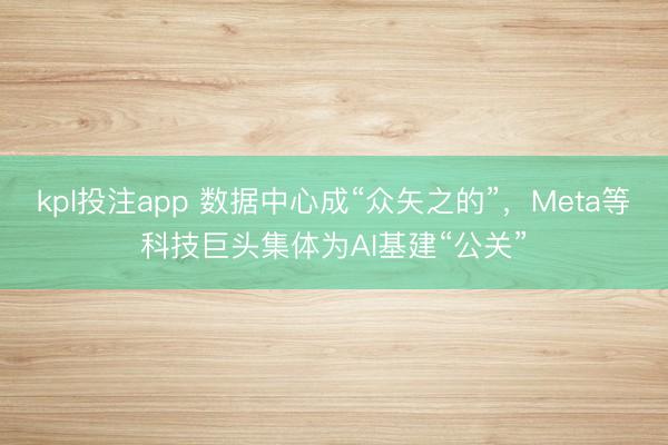 kpl投注app 数据中心成“众矢之的”，Meta等科技巨头集体为AI基建“公关”