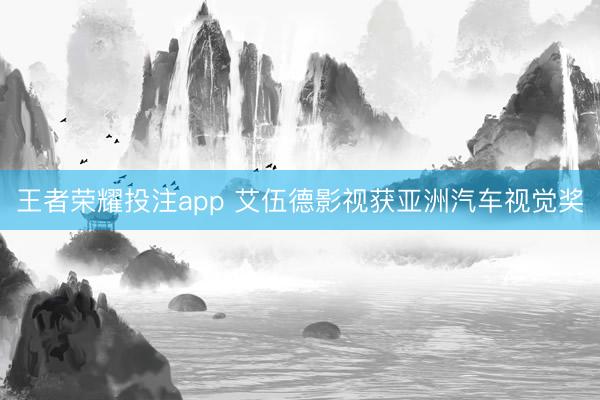 王者荣耀投注app 艾伍德影视获亚洲汽车视觉奖