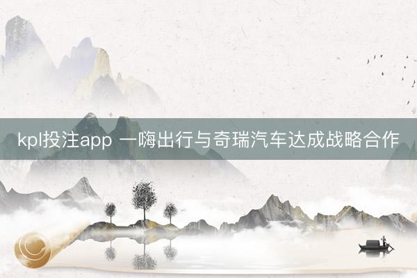 kpl投注app 一嗨出行与奇瑞汽车达成战略合作