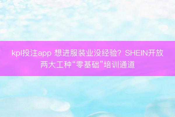 kpl投注app 想进服装业没经验？SHEIN开放两大工种“零基础”培训通道