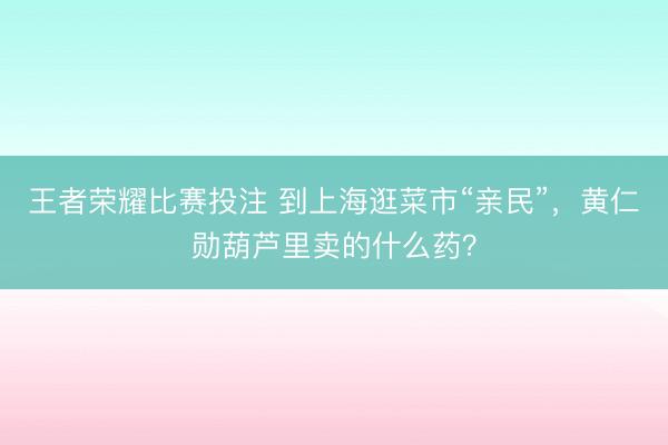 王者荣耀比赛投注 到上海逛菜市“亲民”，黄仁勋葫芦里卖的什么药？