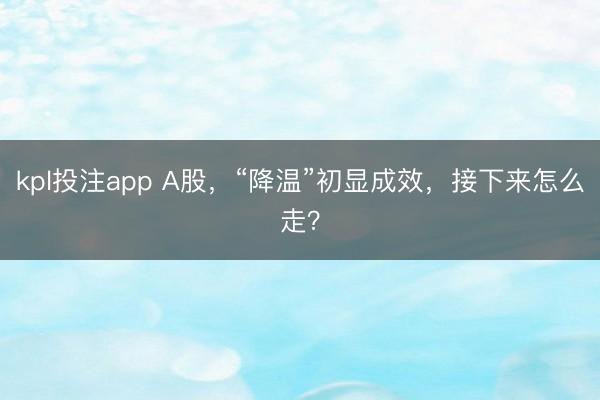 kpl投注app A股，“降温”初显成效，接下来怎么走？