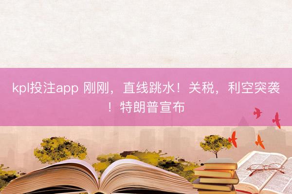 kpl投注app 刚刚，直线跳水！关税，利空突袭！特朗普宣布