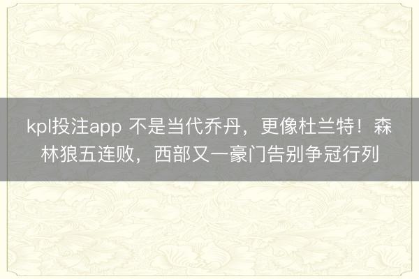 kpl投注app 不是当代乔丹，更像杜兰特！森林狼五连败，西部又一豪门告别争冠行列