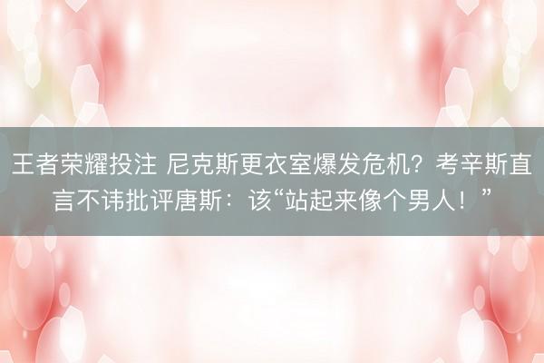 王者荣耀投注 尼克斯更衣室爆发危机？考辛斯直言不讳批评唐斯：该“站起来像个男人！”