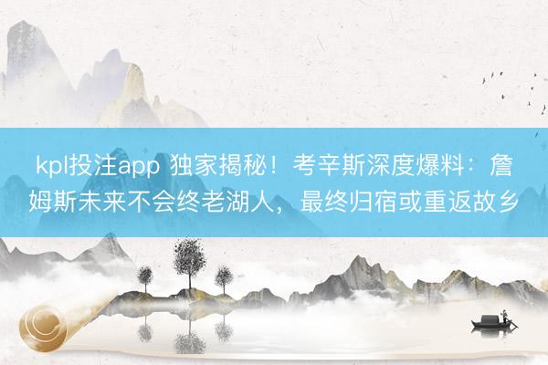 kpl投注app 独家揭秘！考辛斯深度爆料：詹姆斯未来不会终老湖人，最终归宿或重返故乡