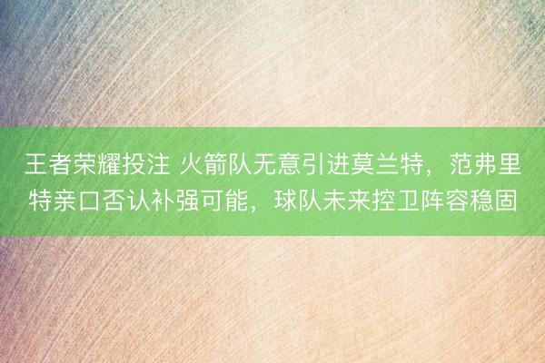 王者荣耀投注 火箭队无意引进莫兰特，范弗里特亲口否认补强可能，球队未来控卫阵容稳固