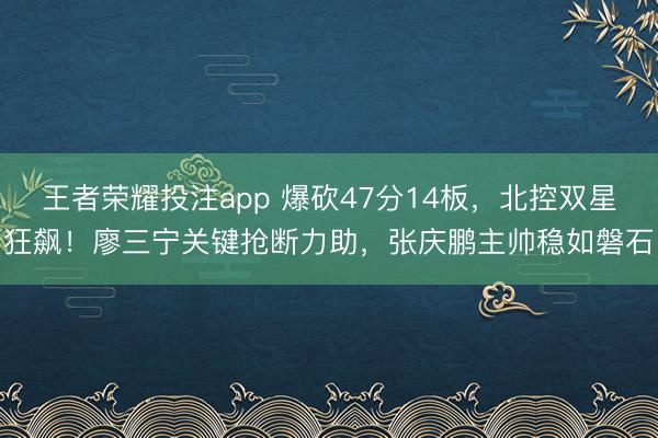 王者荣耀投注app 爆砍47分14板，北控双星狂飙！廖三宁关键抢断力助，张庆鹏主帅稳如磐石