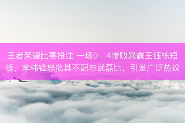 王者荣耀比赛投注 一场0：4惨败暴露王钰栋短板，李玮锋怒批其不配与武磊比，引发广泛热议