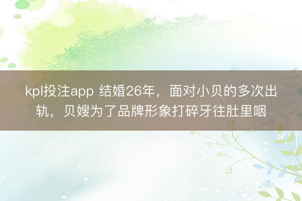 kpl投注app 结婚26年，面对小贝的多次出轨，贝嫂为了品牌形象打碎牙往肚里咽