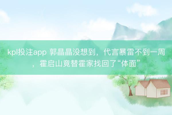 kpl投注app 郭晶晶没想到，代言暴雷不到一周，霍启山竟替霍家找回了“体面”