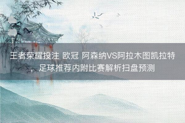 王者荣耀投注 欧冠 阿森纳VS阿拉木图凯拉特，足球推荐内附比赛解析扫盘预测