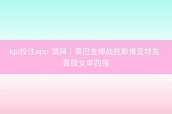 kpl投注app 澳网｜莱巴金娜战胜斯维亚特克 晋级女单四强