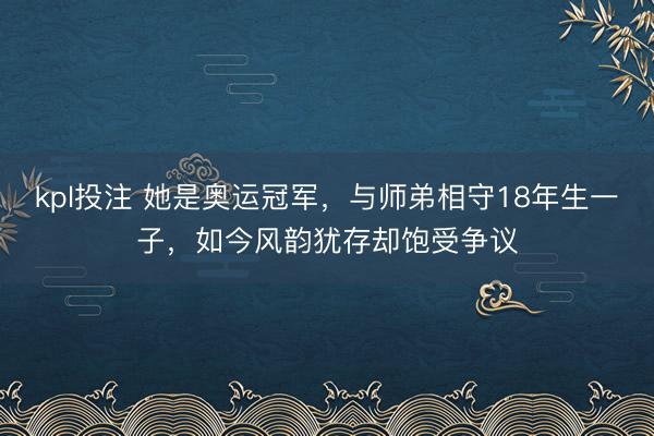 kpl投注 她是奥运冠军，与师弟相守18年生一子，如今风韵犹存却饱受争议