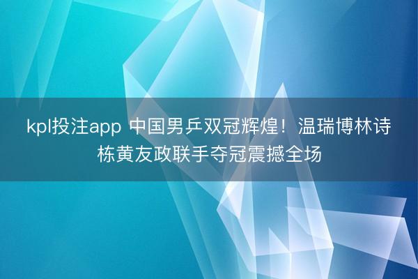 kpl投注app 中国男乒双冠辉煌！温瑞博林诗栋黄友政联手夺冠震撼全场