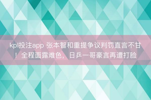 kpl投注app 张本智和重提争议判罚直言不甘！全程面露难色，日乒一哥豪言再遭打脸