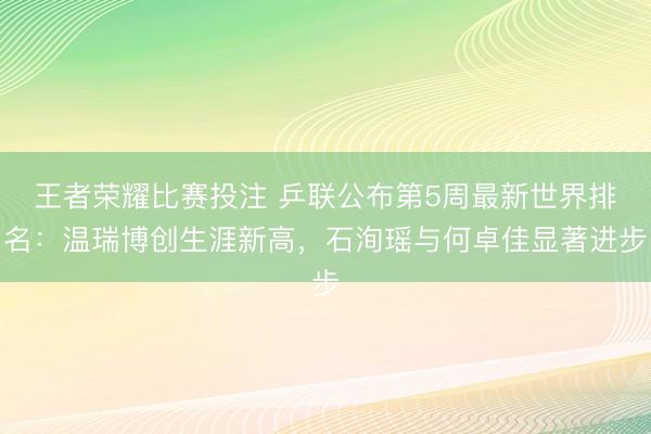 王者荣耀比赛投注 乒联公布第5周最新世界排名：温瑞博创生涯新高，石洵瑶与何卓佳显著进步