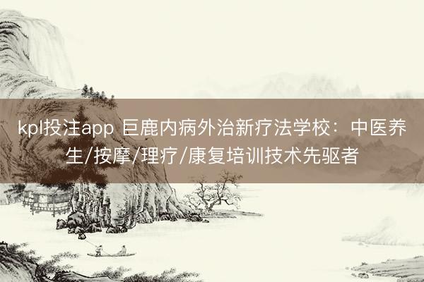 kpl投注app 巨鹿内病外治新疗法学校：中医养生/按摩/理疗/康复培训技术先驱者