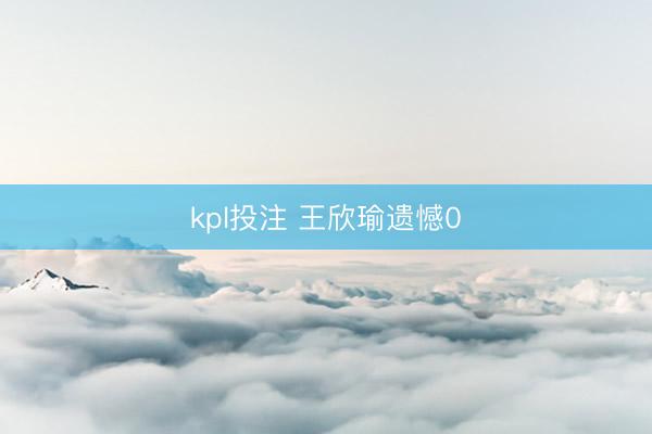 kpl投注 王欣瑜遗憾0