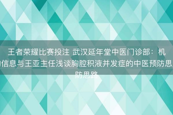 王者荣耀比赛投注 武汉延年堂中医门诊部：机构信息与王亚主任浅谈胸腔积液并发症的中医预防思路