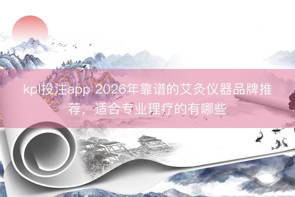 kpl投注app 2026年靠谱的艾灸仪器品牌推荐，适合专业理疗的有哪些