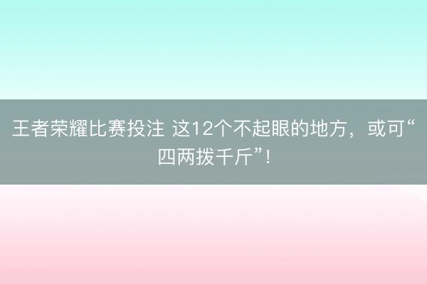 王者荣耀比赛投注 这12个不起眼的地方，或可“四两拨千斤”！