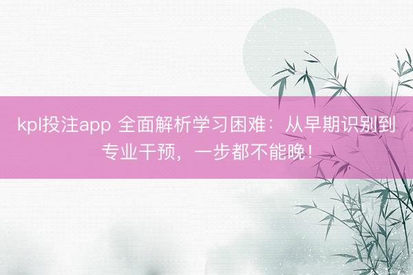 kpl投注app 全面解析学习困难：从早期识别到专业干预，一步都不能晚！