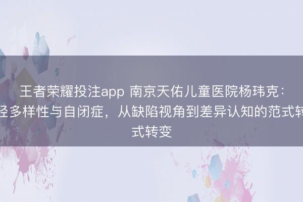 王者荣耀投注app 南京天佑儿童医院杨玮克：神经多样性与自闭症，从缺陷视角到差异认知的范式转变